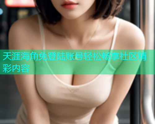 天涯海角免登陆账号轻松畅享社区精彩内容