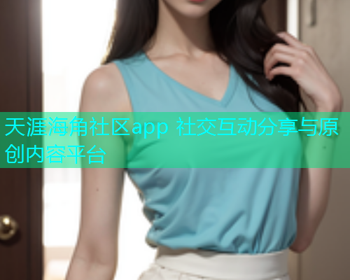 天涯海角社区app 社交互动分享与原创内容平台