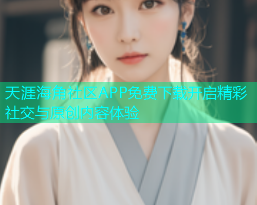 天涯海角社区APP免费下载开启精彩社交与原创内容体验