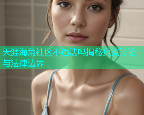 天涯海角社区不违法吗揭秘真实讨论与法律边界