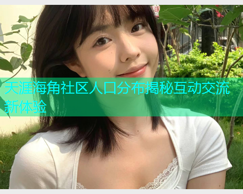 天涯海角社区人口分布揭秘互动交流新体验