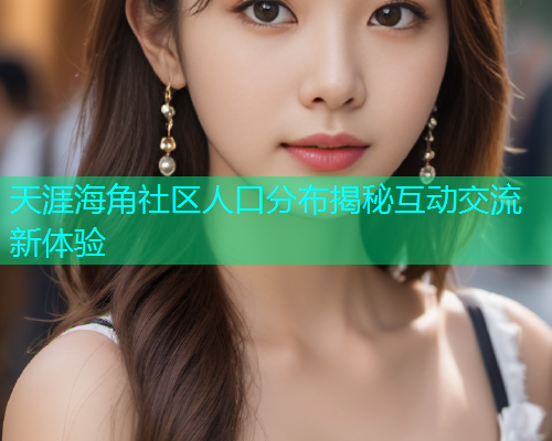 天涯海角社区人口分布揭秘互动交流新体验  第2张