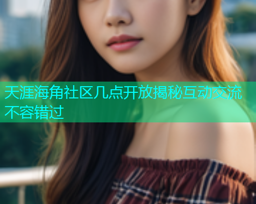 天涯海角社区几点开放揭秘互动交流不容错过  第2张