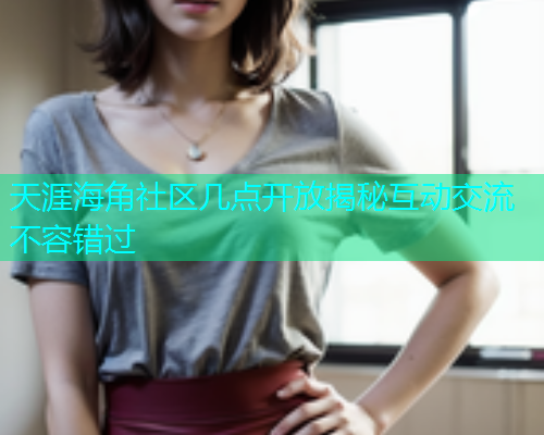 天涯海角社区几点开放揭秘互动交流不容错过