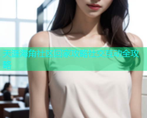 天涯海角社区回家攻略社交互动全攻略