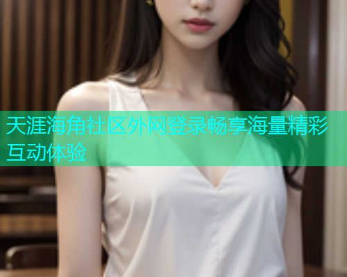 天涯海角社区外网登录畅享海量精彩互动体验