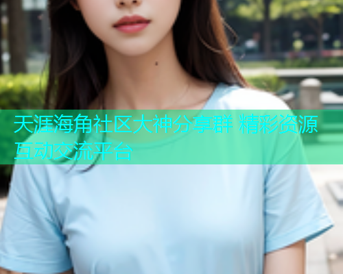 天涯海角社区大神分享群 精彩资源互动交流平台