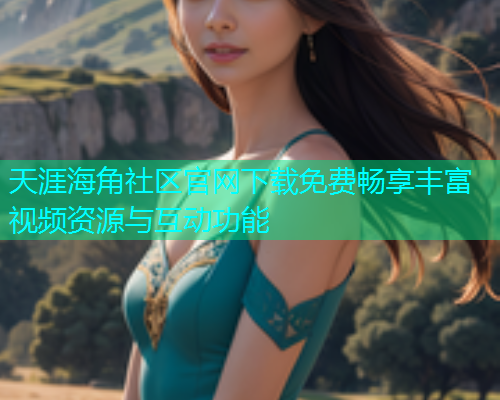 天涯海角社区官网下载免费畅享丰富视频资源与互动功能