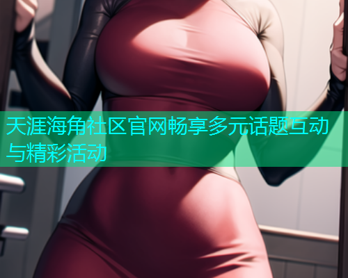 天涯海角社区官网畅享多元话题互动与精彩活动  第2张