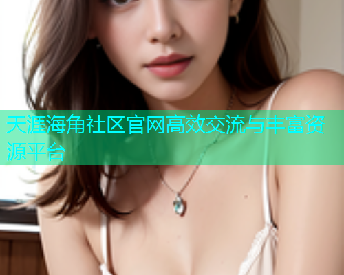 天涯海角社区官网高效交流与丰富资源平台