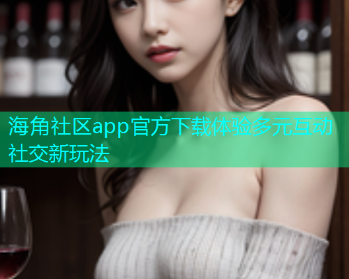 海角社区app官方下载体验多元互动社交新玩法