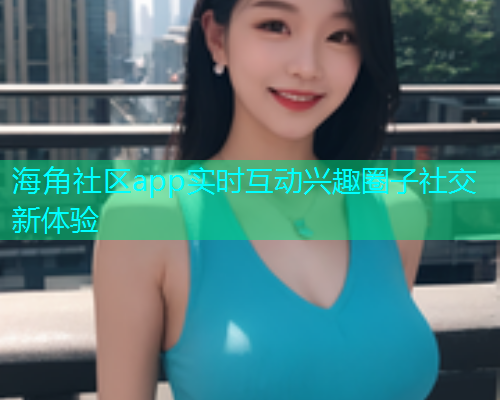 海角社区app实时互动兴趣圈子社交新体验