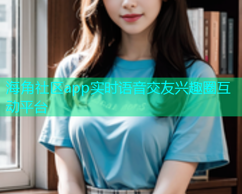 海角社区app实时语音交友兴趣圈互动平台