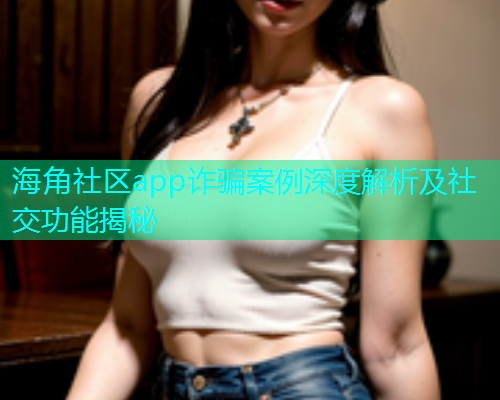 海角社区app诈骗案例深度解析及社交功能揭秘