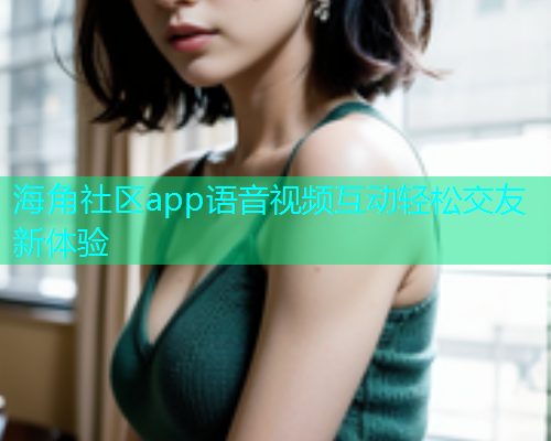 海角社区app语音视频互动轻松交友新体验