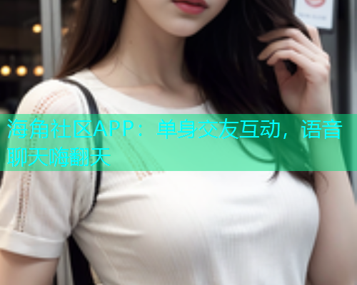 海角社区APP：单身交友互动，语音聊天嗨翻天