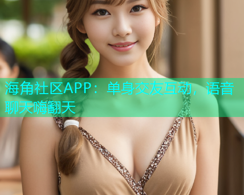 海角社区APP：单身交友互动，语音聊天嗨翻天  第2张