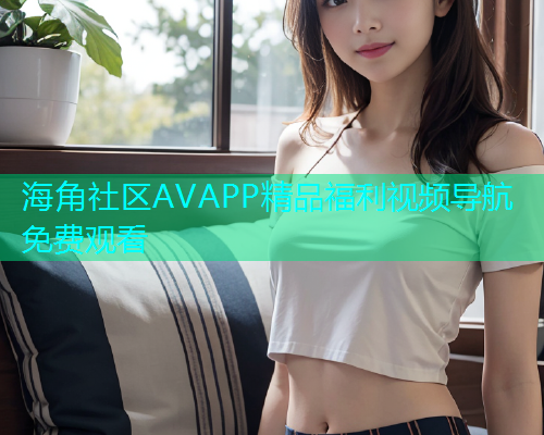 海角社区AVAPP精品福利视频导航免费观看