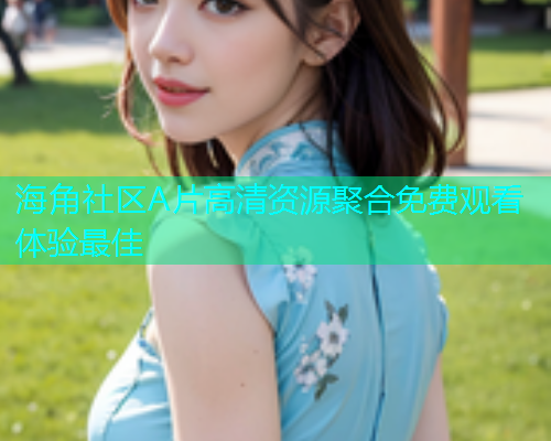 海角社区A片高清资源聚合免费观看体验最佳