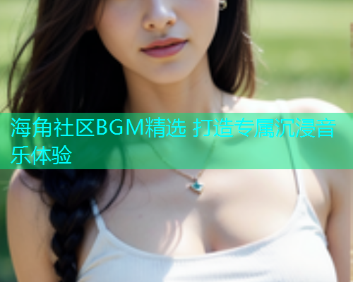 海角社区BGM精选 打造专属沉浸音乐体验  第1张