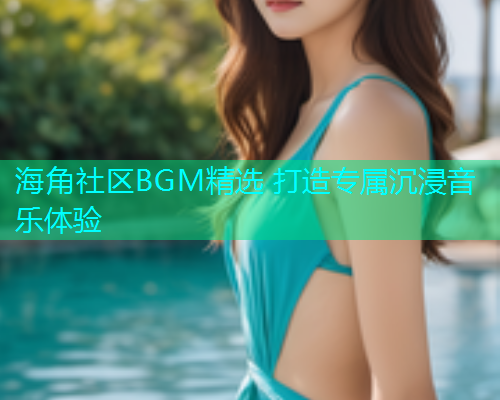 海角社区BGM精选 打造专属沉浸音乐体验  第2张