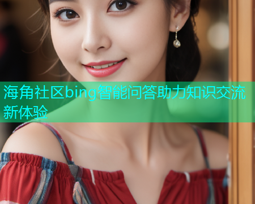海角社区bing智能问答助力知识交流新体验