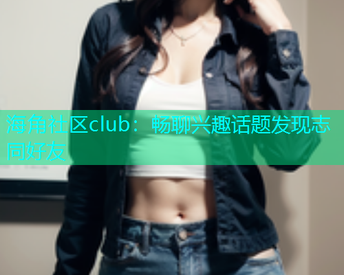 海角社区club：畅聊兴趣话题发现志同好友