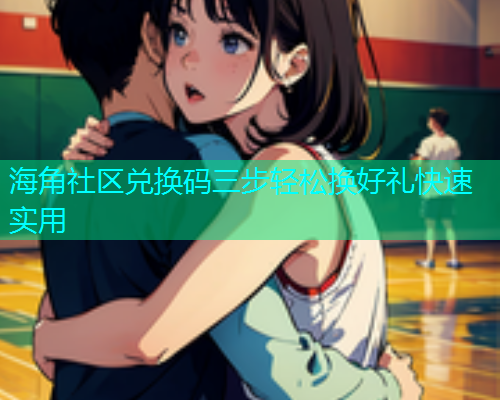海角社区兑换码三步轻松换好礼快速实用