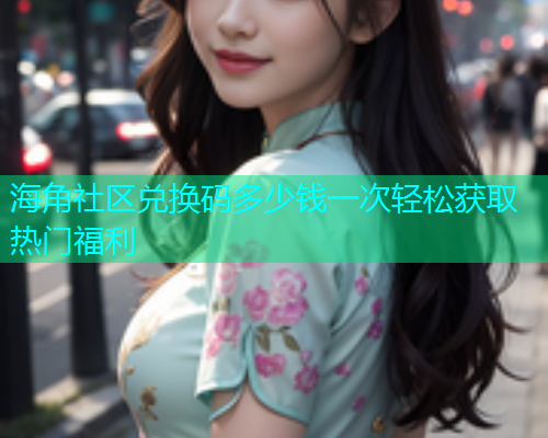 海角社区兑换码多少钱一次轻松获取热门福利