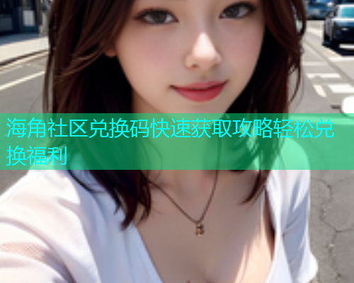 海角社区兑换码快速获取攻略轻松兑换福利