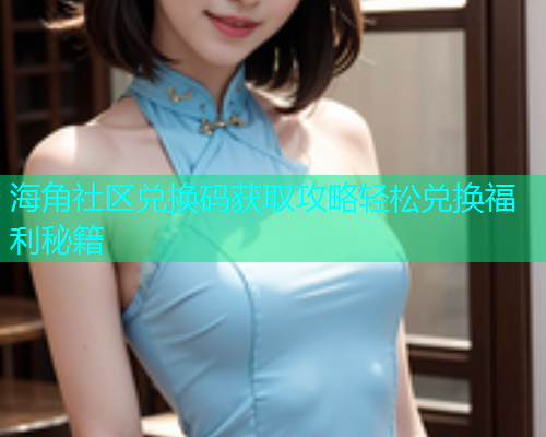 海角社区兑换码获取攻略轻松兑换福利秘籍