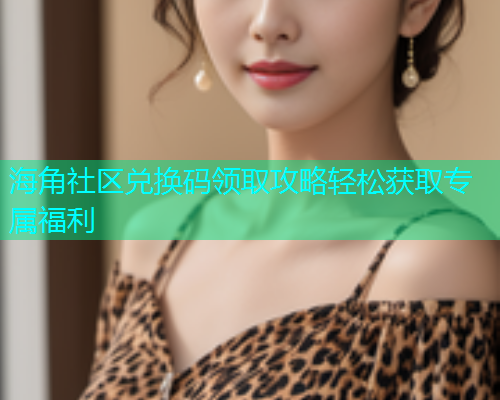 海角社区兑换码领取攻略轻松获取专属福利