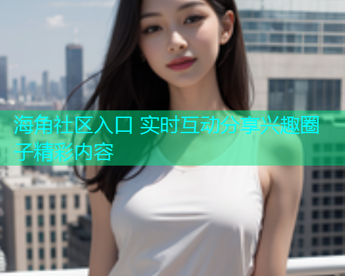 海角社区入口 实时互动分享兴趣圈子精彩内容