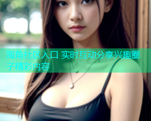 海角社区入口 实时互动分享兴趣圈子精彩内容  第2张
