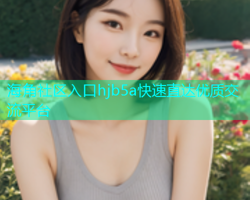 海角社区入口hjb5a快速直达优质交流平台