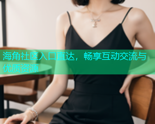 海角社区入口直达，畅享互动交流与优质资源