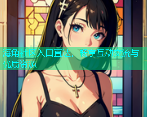 海角社区入口直达，畅享互动交流与优质资源  第2张