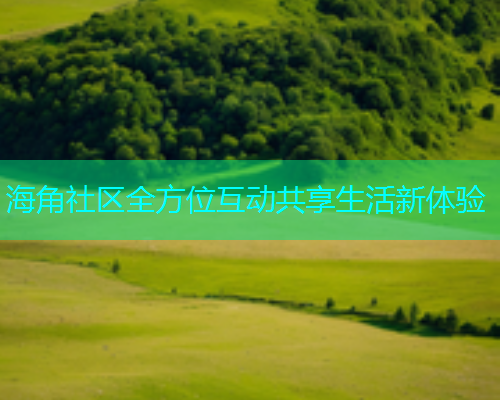 海角社区全方位互动共享生活新体验
