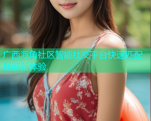 广西海角社区智能社交平台快速匹配畅聊新体验