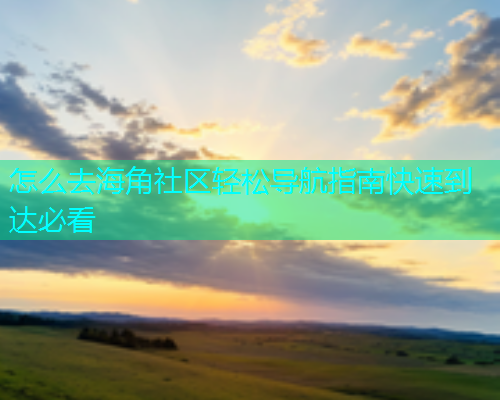 怎么去海角社区轻松导航指南快速到达必看