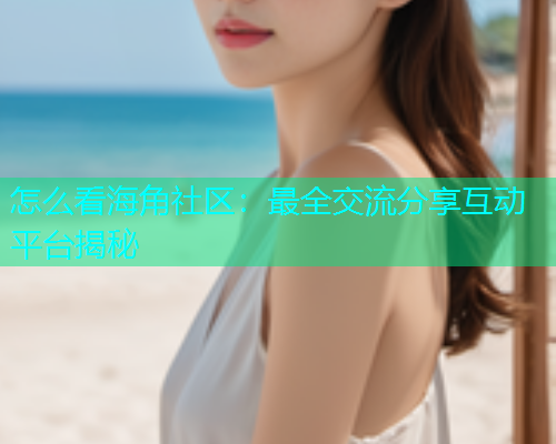 怎么看海角社区：最全交流分享互动平台揭秘