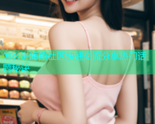 怎么进海角社区快速交流分享热门话题秘诀  第2张