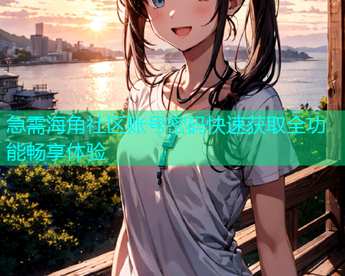 急需海角社区账号密码快速获取全功能畅享体验