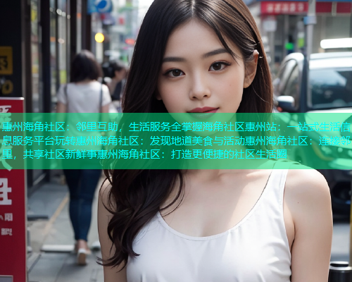 惠州海角社区：邻里互助，生活服务全掌握海角社区惠州站：一站式生活信息服务平台玩转惠州海角社区：发现地道美食与活动惠州海角社区：连接邻里，共享社区新鲜事惠州海角社区：打造更便捷的社区生活圈  第1张