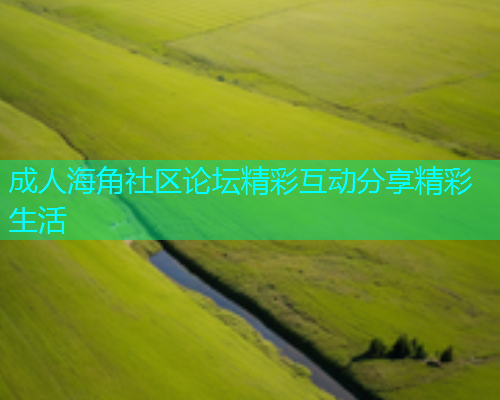 成人海角社区论坛精彩互动分享精彩生活