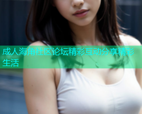 成人海角社区论坛精彩互动分享精彩生活  第2张
