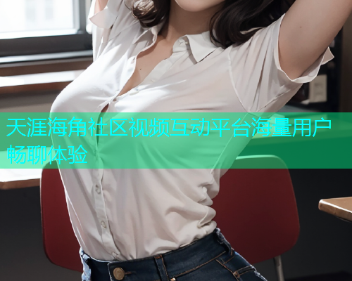 天涯海角社区视频互动平台海量用户畅聊体验