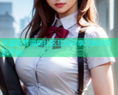 天涯访客海角社区互动分享与知识交流平台  第2张