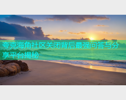 夸克海角社区关闭背后最强问答与分享平台揭秘