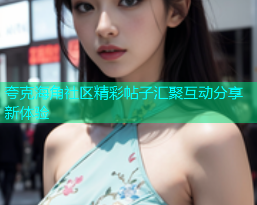 夸克海角社区精彩帖子汇聚互动分享新体验